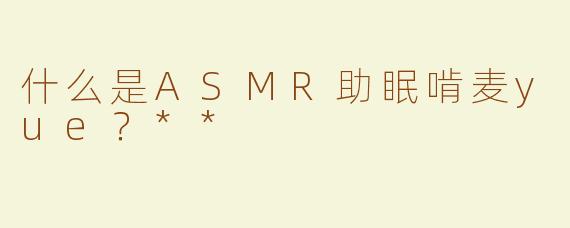 什么是ASMR助眠啃麦yue？**