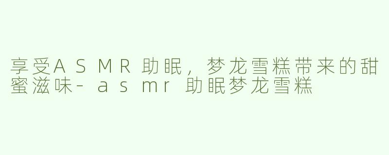 享受ASMR助眠，梦龙雪糕带来的甜蜜滋味-asmr助眠梦龙雪糕