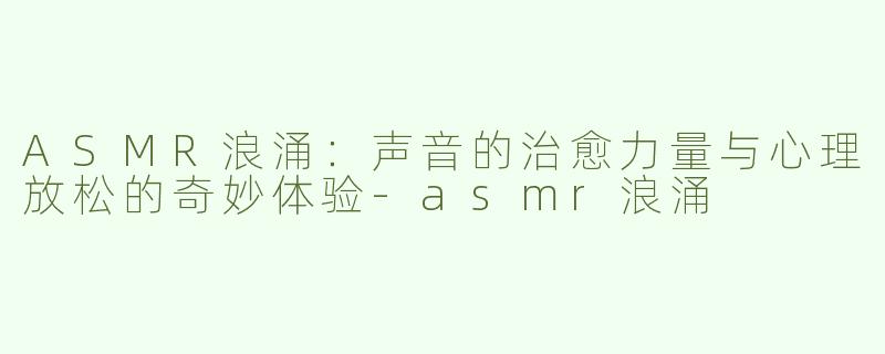 ASMR浪涌：声音的治愈力量与心理放松的奇妙体验-asmr浪涌