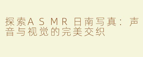 探索ASMR日南写真：声音与视觉的完美交织
