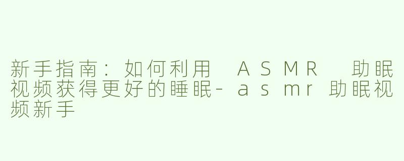 新手指南：如何利用 ASMR 助眠视频获得更好的睡眠-asmr助眠视频新手