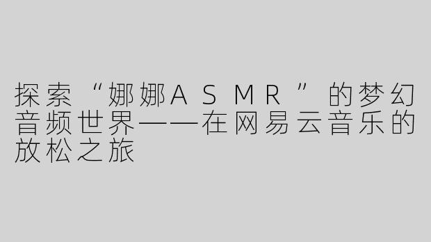 探索“娜娜ASMR”的梦幻音频世界——在网易云音乐的放松之旅