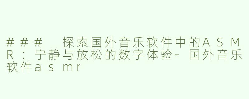 ### 探索国外音乐软件中的ASMR：宁静与放松的数字体验-国外音乐软件asmr