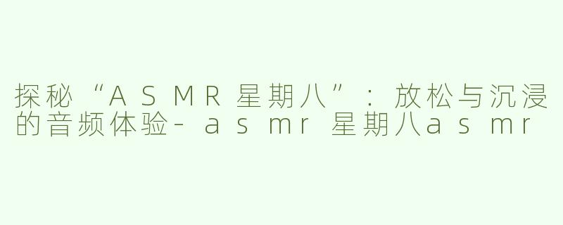 探秘“ASMR星期八”：放松与沉浸的音频体验-asmr星期八asmr