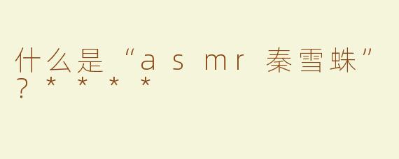 什么是“asmr秦雪蛛”？****