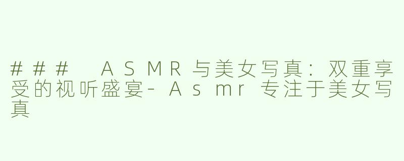 ### ASMR与美女写真：双重享受的视听盛宴-Asmr专注于美女写真