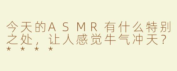 今天的ASMR有什么特别之处，让人感觉牛气冲天？****