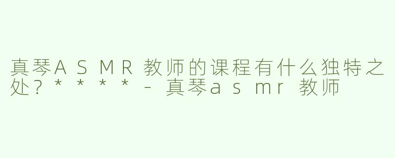 真琴ASMR教师的课程有什么独特之处？****