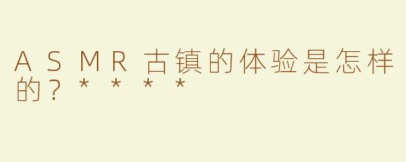 ASMR古镇的体验是怎样的？****