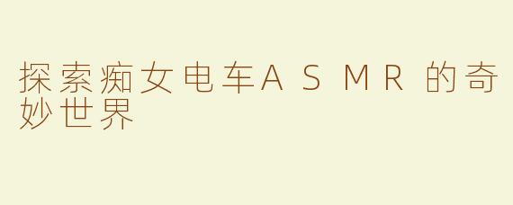 探索痴女电车ASMR的奇妙世界
