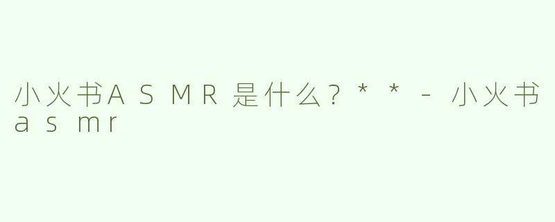 小火书ASMR是什么？**