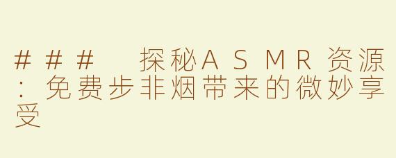 ### 探秘ASMR资源：免费步非烟带来的微妙享受