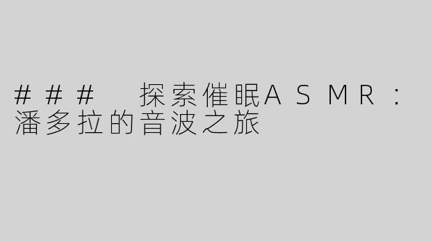 ### 探索催眠ASMR：潘多拉的音波之旅
