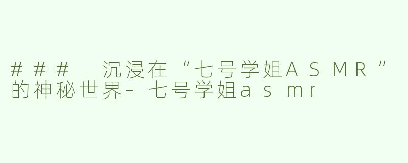 ### 沉浸在“七号学姐ASMR”的神秘世界-七号学姐asmr