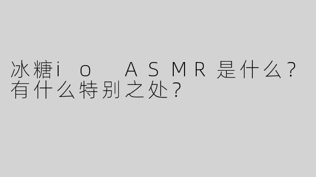 冰糖io ASMR是什么？有什么特别之处？