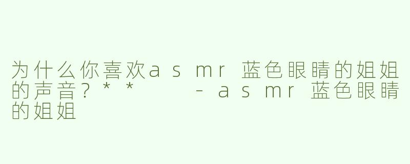 为什么你喜欢asmr蓝色眼睛的姐姐的声音？**  