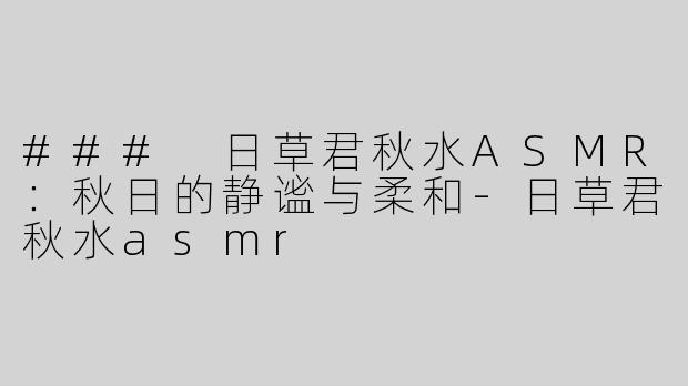 ### 日草君秋水ASMR：秋日的静谧与柔和