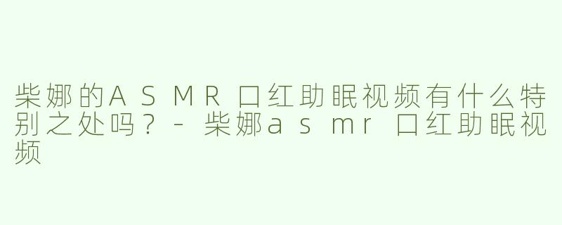 柴娜的ASMR口红助眠视频有什么特别之处吗？