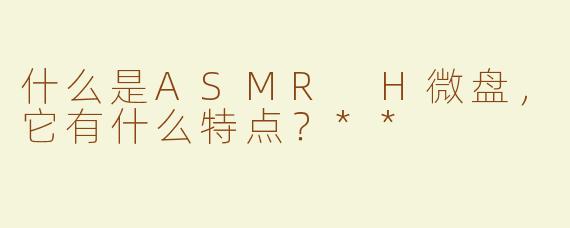 什么是ASMR H微盘，它有什么特点？**