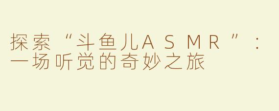 探索“斗鱼儿ASMR”：一场听觉的奇妙之旅