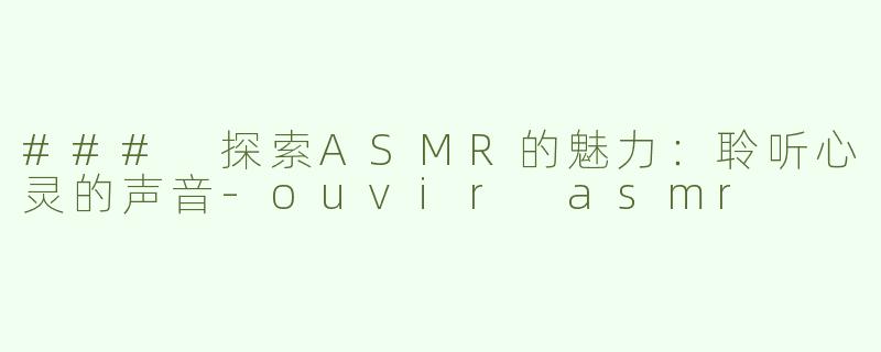 ### 探索ASMR的魅力：聆听心灵的声音-ouvir asmr
