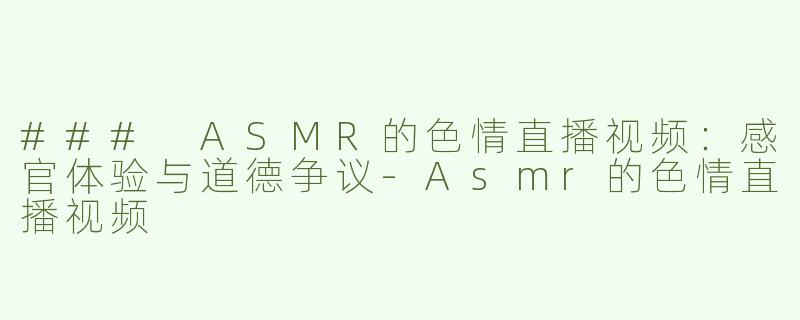 ### ASMR的色情直播视频：感官体验与道德争议-Asmr的色情直播视频