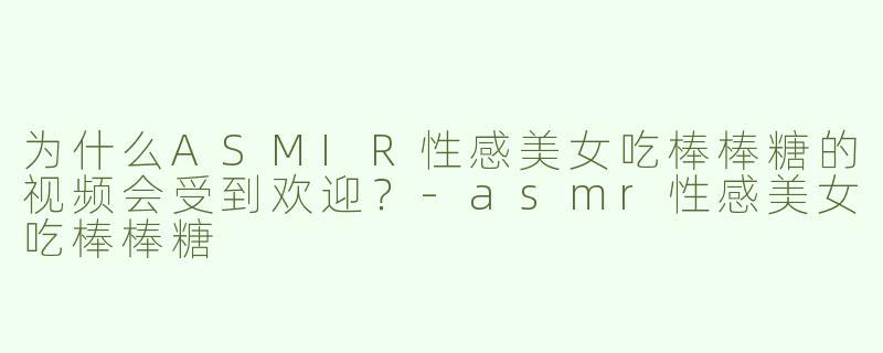 为什么ASMIR性感美女吃棒棒糖的视频会受到欢迎？