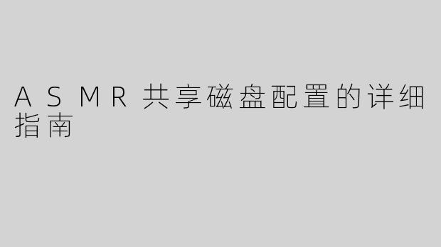 ASMR共享磁盘配置的详细指南