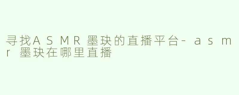 寻找ASMR墨玦的直播平台-asmr墨玦在哪里直播