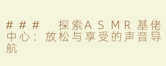 ### 探索ASMR基佬中心：放松与享受的声音导航