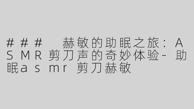 ### 赫敏的助眠之旅：ASMR剪刀声的奇妙体验-助眠asmr剪刀赫敏