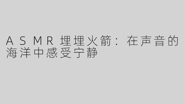 ASMR埋埋火箭：在声音的海洋中感受宁静