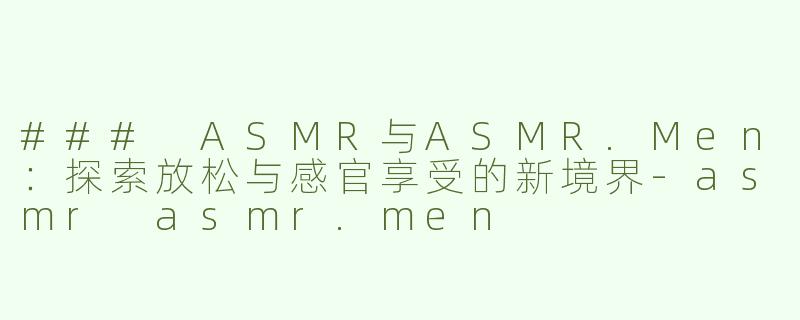 ### ASMR与ASMR.Men：探索放松与感官享受的新境界-asmr asmr.men