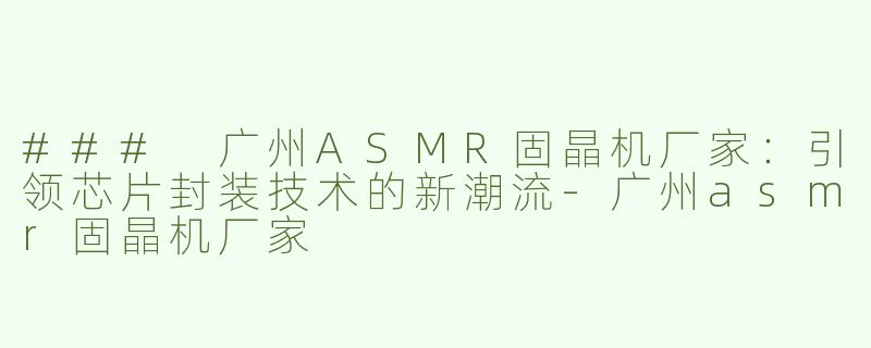 ### 广州ASMR固晶机厂家：引领芯片封装技术的新潮流-广州asmr固晶机厂家