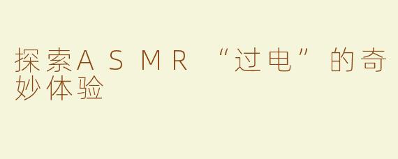 探索ASMR“过电”的奇妙体验
