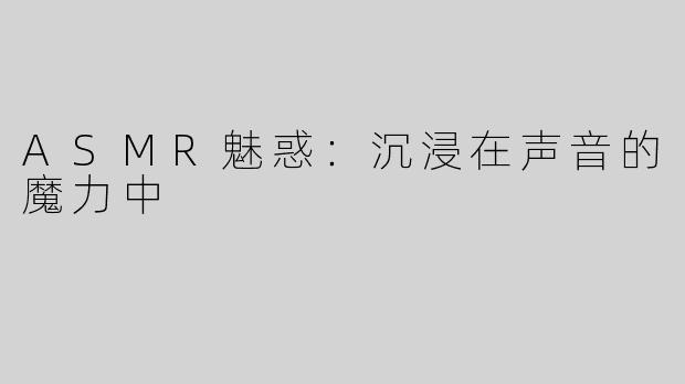 ASMR魅惑：沉浸在声音的魔力中