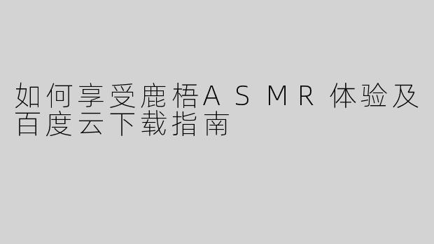 如何享受鹿梧ASMR体验及百度云下载指南