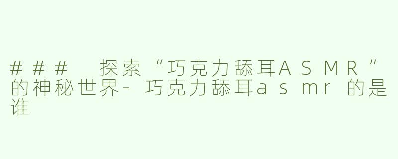 ### 探索“巧克力舔耳ASMR”的神秘世界-巧克力舔耳asmr的是谁