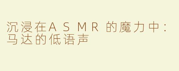 沉浸在ASMR的魔力中：马达的低语声