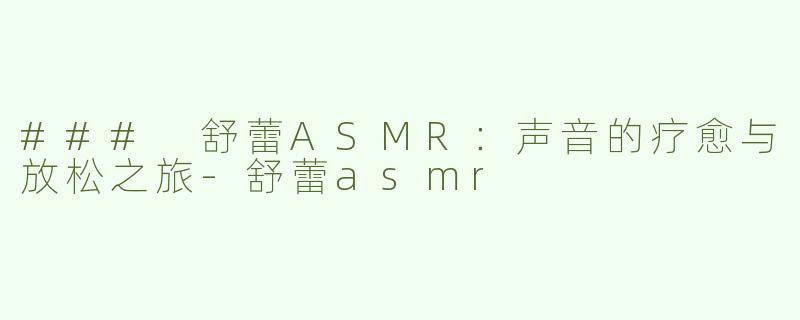 ### 舒蕾ASMR：声音的疗愈与放松之旅-舒蕾asmr