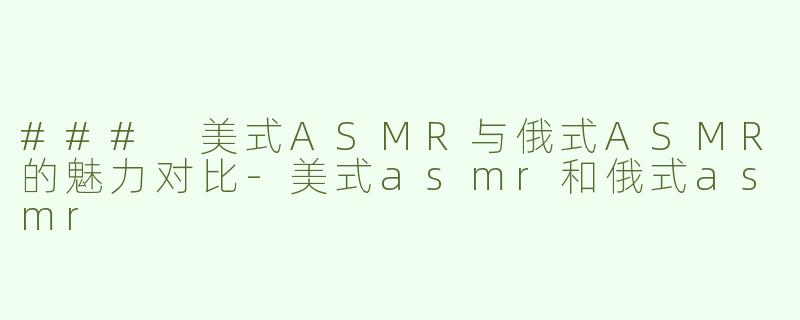 ### 美式ASMR与俄式ASMR的魅力对比