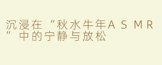 沉浸在“秋水牛年ASMR”中的宁静与放松