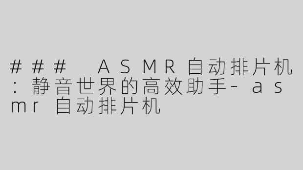 ### ASMR自动排片机：静音世界的高效助手-asmr自动排片机