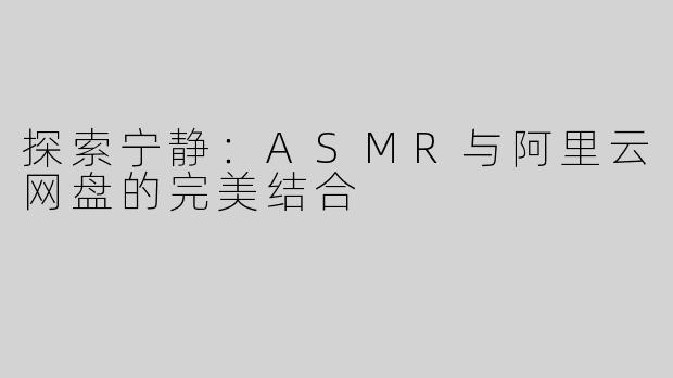 探索宁静：ASMR与阿里云网盘的完美结合