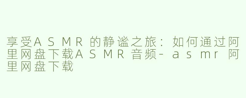 享受ASMR的静谧之旅：如何通过阿里网盘下载ASMR音频-asmr阿里网盘下载