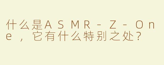 什么是ASMR-Z-One，它有什么特别之处？