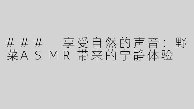 ### 享受自然的声音：野菜ASMR带来的宁静体验
