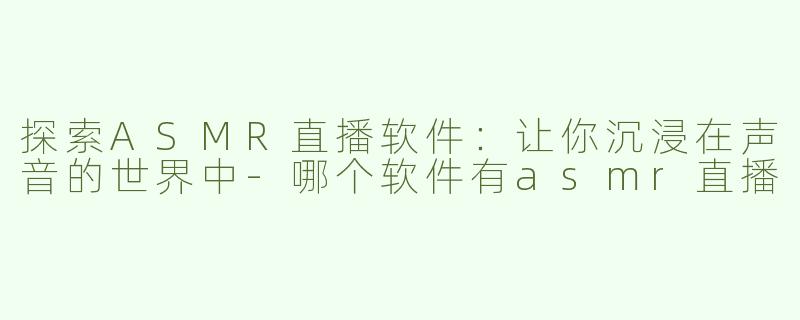 探索ASMR直播软件：让你沉浸在声音的世界中-哪个软件有asmr直播