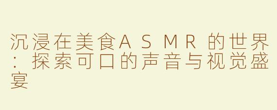 沉浸在美食ASMR的世界：探索可口的声音与视觉盛宴
