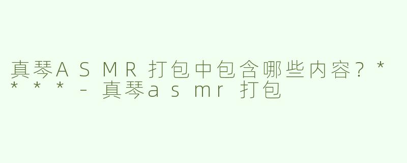 真琴ASMR打包中包含哪些内容？****